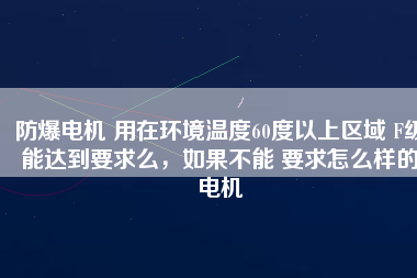 防爆電機(jī) 用在環(huán)境溫度60度以上區(qū)域 F級能達(dá)到要求么，如果不能 要求怎么樣的電機(jī)