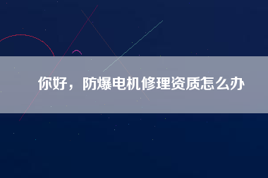 你好，防爆電機修理資質(zhì)怎么辦