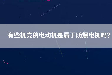 有些機殼的電動機是屬于防爆電機嗎？