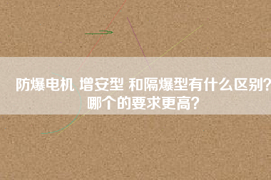 防爆電機 增安型 和隔爆型有什么區別？哪個的要求更高？