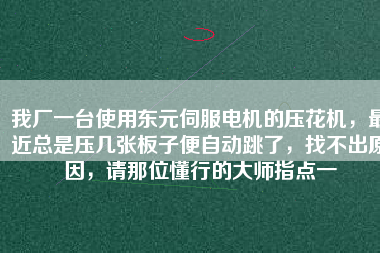 我廠一臺使用東元伺服電機的壓花機，最近總是壓幾張板子便自動跳了，找不出原因，請那位懂行的大師指點一