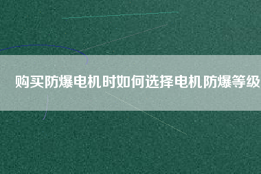 購買防爆電機時如何選擇電機防爆等級