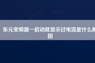 東元變頻器一啟動就顯示過電流是什么原因