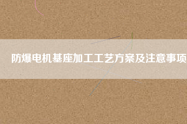 防爆電機基座加工工藝方桉及注意事項