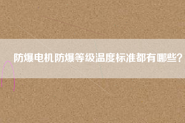 防爆電機防爆等級溫度標準都有哪些？