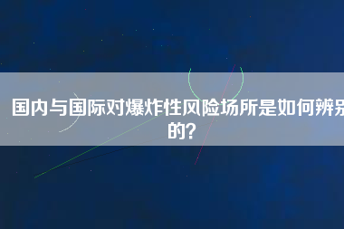 國內與國際對爆炸性風險場所是如何辨別的？