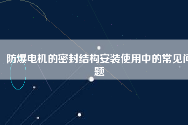 防爆電機的密封結構安裝使用中的常見問題