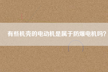 有些機殼的電動機是屬于防爆電機嗎？