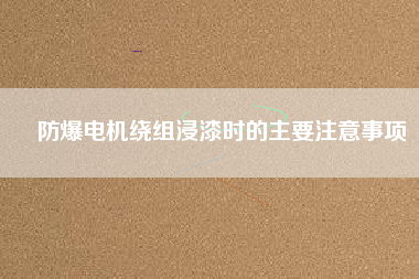 防爆電機繞組浸漆時的主要注意事項