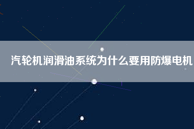 汽輪機潤滑油系統為什么要用防爆電機